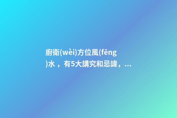廚衛(wèi)方位風(fēng)水，有5大講究和忌諱，中哪條都不行，傷人傷財